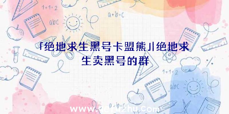 「绝地求生黑号卡盟熊」|绝地求生卖黑号的群